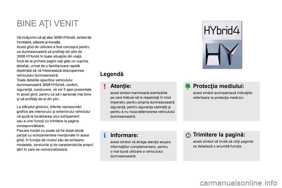 Peugeot 3008 Hybrid 4 2014  Manualul de utilizare (in Romanian)   BINE AŢI VENIT  
 
 
Legendă 
 
   
Atenţie: 
 
acest simbol marchează aver tizările 
pe care trebuie să le respectaţi în mod 
imperativ, pentru propria dumneavoastră 
siguranţă, pentru s