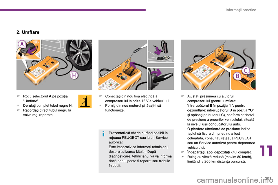 Peugeot 3008 Hybrid 4 2014  Manualul de utilizare (in Romanian) 11
Informaţii practice
201
   
 
 
�) 
 Conectaţi din nou fişa electrică a 
compresorului la priza 12 V a vehiculului. 
   
�) 
 Porniţi din nou motorul şi lăsaţi-l să 
funcţioneze.  
     

