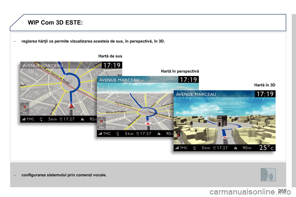 Peugeot 3008 Hybrid 4 2014  Manualul de utilizare (in Romanian) 255
   
 
-   r 
 
eglarea hărţii ce permite vizualizarea acesteia de sus, în perspectivă, în 3D. 
 
 
   
 
-   conﬁ gurarea sistemului prin comenzi vocale. 
 
 
    
Hartă în 3D 
     
Hart