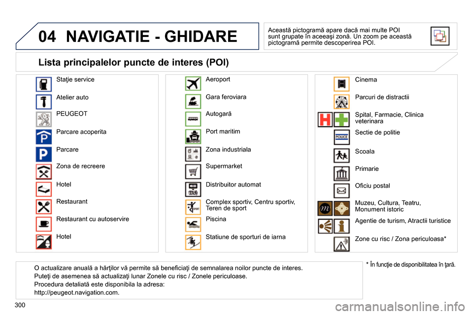 Peugeot 3008 Hybrid 4 2014  Manualul de utilizare (in Romanian) 04
300
  NAVIGATIE - GHIDARE 
 
Această pictogramă apare dacă mai multe POI 
sunt grupate în aceeaşi zonă. Un zoom pe această 
pictogramă permite descoperirea POI. 
   
Staţie service 
  Atel