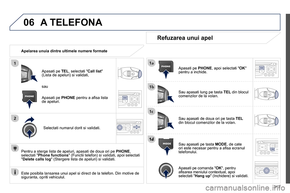 Peugeot 3008 Hybrid 4 2014 Manualul de utilizare (in Romanian) 06
317
A TELEFONA
Apelarea unuia dintre ultimele numere formate
Apasati pe TEL
, selectati " Call list
"
(Lista de apeluri) si validati,
Selectati numarul dorit si validati.
Peugeot 3008 Hybrid 4 2014 Manualul de utilizare (in Romanian) 06
317
A TELEFONA
Apelarea unuia dintre ultimele numere formate
Apasati pe TEL
, selectati " Call list
"
(Lista de apeluri) si validati,
Selectati numarul dorit si validati.