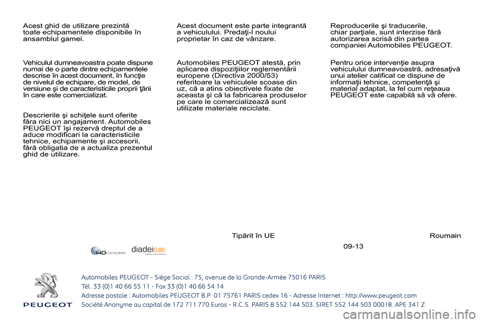 Peugeot 3008 Hybrid 4 2014 Manualul de utilizare (in Romanian) 09-13 Acest ghid de utilizare prezintă
toate echipamentele disponibile în
ansamblul gamei. Acest document este parte integrantă
a vehiculului. Predaţi-l noului
proprietar în caz de vânza Peugeot 3008 Hybrid 4 2014 Manualul de utilizare (in Romanian) 09-13 Acest ghid de utilizare prezintă
toate echipamentele disponibile în
ansamblul gamei. Acest document este parte integrantă
a vehiculului. Predaţi-l noului
proprietar în caz de vânza