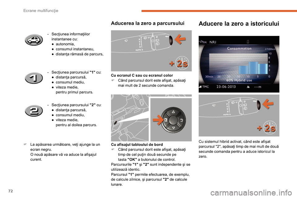 Peugeot 3008 Hybrid 4 2014  Manualul de utilizare (in Romanian) Ecrane multifuncţie
72
   
Aducerea la zero a parcursului 
 
 
Cu ecranul C sau cu ecranul color 
 
   
 
�) 
  Când parcursul dorit este afişat, apăsaţi 
mai mult de 2 secunde comanda.      
 
 
