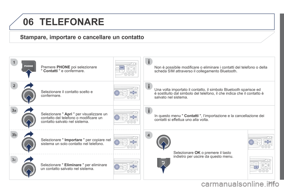 Peugeot 3008 Hybrid 4 2013.5  Manuale del proprietario (in Italian) 06
315
  Stampare, importare o cancellare un contatto 
  Premere   PHONE  poi selezionare "  Contatti  " e confermare.  
  Selezionare il contatto scelto e confermare.  
  Selezionare  "   Apri  " per