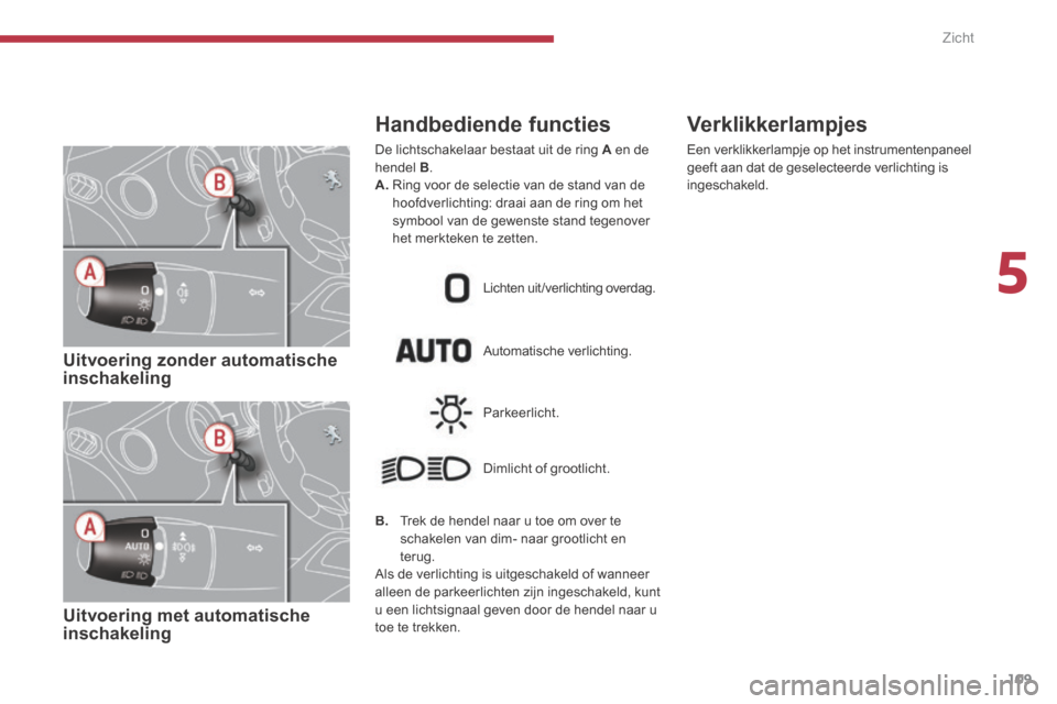 Peugeot 3008 Hybrid 4 2013.5  Handleiding (in Dutch) 5
Zicht109
   Uitvoering  zonder  automatische inschakeling   
   Uitvoering  met  automatische inschakeling   
Automatische verlichting. 
  Handbediende  functies 
 De lichtschakelaar bestaat uit de 