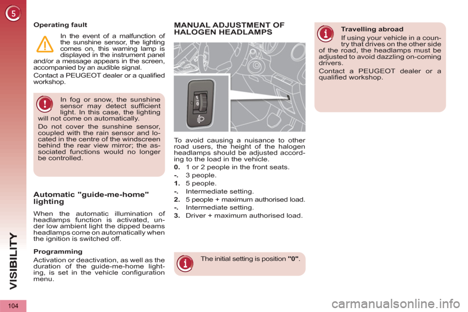 Peugeot 3008 Hybrid 4 2013  Owners Manual - RHD (UK. Australia) VIS
104
  In fog or snow, the sunshine 
sensor may detect sufﬁ cient 
light. In this case, the lighting 
will not come on automatically. 
  Do not cover the sunshine sensor, 
coupled with the rain s