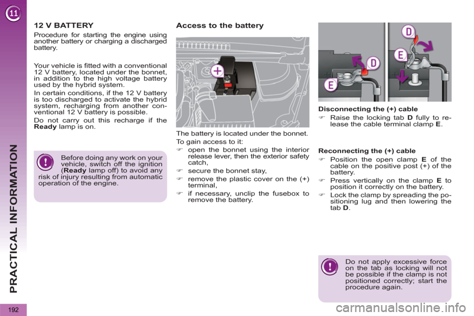 Peugeot 3008 Hybrid 4 2013  Owners Manual - RHD (UK. Australia) PRACTICAL INFORMATION
192
   
 
 
 
12 V BATTERY    
 
 
 
 
Access to the battery 
 
The battery is located under the bonnet. 
  To gain access to it: 
   
 
�) 
  open the bonnet using the interior 