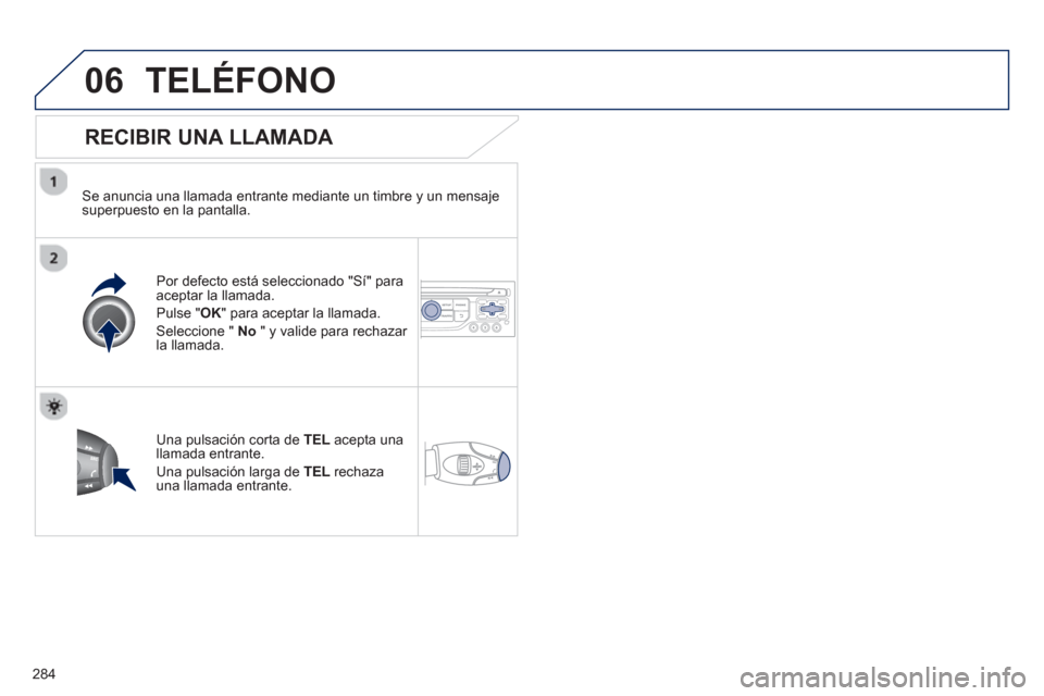 Peugeot 3008 Hybrid 4 2013  Manual del propietario (in Spanish) 284
06TELÉFONO
   
RECIBIR UNA LLAMADA 
 
 
Se anuncia una llamada entrante mediante un timbre y un mensajesuperpuesto en la pantalla.  
Por de
fecto está seleccionado "Sí" para 
aceptar la llamada