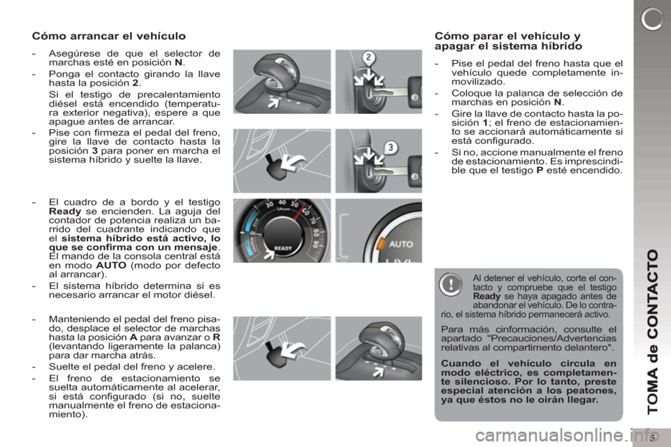 Peugeot 3008 Hybrid 4 2013  Manual del propietario (in Spanish) 5
TO
M
Cómo arrancar el vehículo 
   
 
-   Asegúrese de que el selector de 
marchas esté en posición  N 
. 
   
-   Ponga el contacto girando la llave 
hasta la posición  2 
.  
  Si el testigo