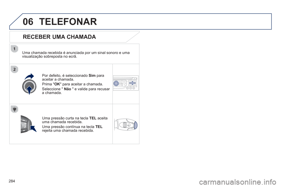 Peugeot 3008 Hybrid 4 2013  Manual do proprietário (in Portuguese) 284
06TELEFONAR
   
RECEBER UMA CHAMADA 
 
 
Uma chamada recebida é anunciada por um sinal sonoro e uma 
visualização sobreposta no ecrã.  
Por de
feito, é seleccionado  Sim   paraaceitar a chama