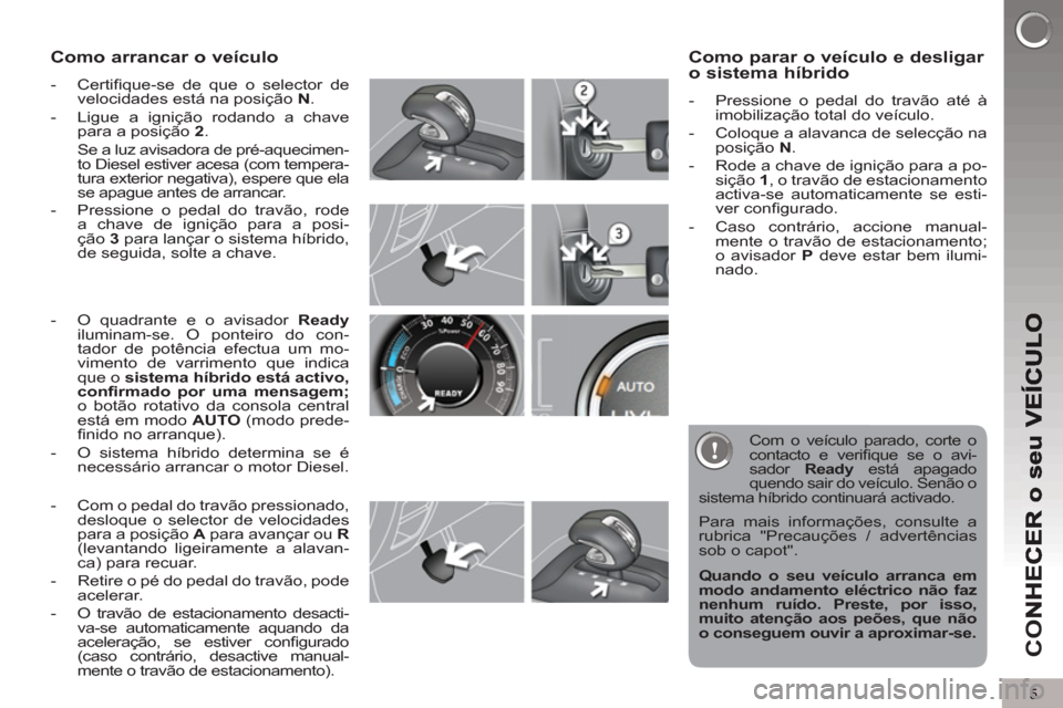 Peugeot 3008 Hybrid 4 2013  Manual do proprietário (in Portuguese) 5
CO
Como arrancar o veículo 
   
 
-  Certiﬁ que-se de que o selector de 
velocidades está na posição  N 
. 
   
-   Ligue a ignição rodando a chave 
para a posição  2 
.  
  Se a luz avisa