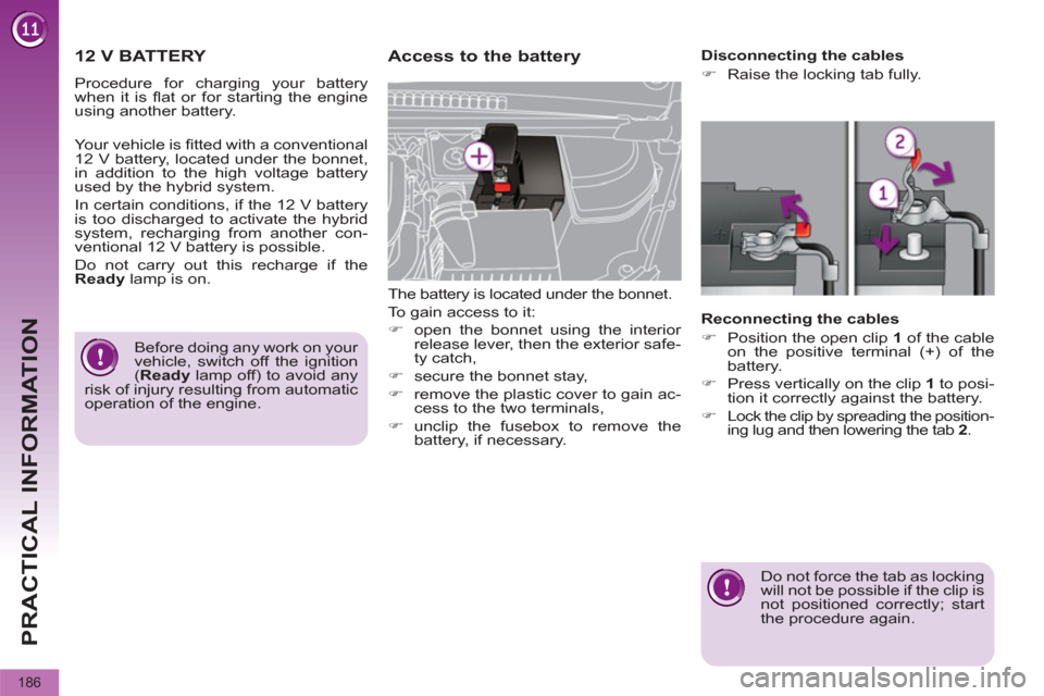 Peugeot 3008 Hybrid 4 2012  Owners Manual PRACTICAL INFORMATION
186
   
 
 
 
 
 
 
 
12 V BATTERY 
 
Procedure for charging your battery 
when it is ﬂ at or for starting the engine 
using another battery. 
   
Access to the battery 
 
The 