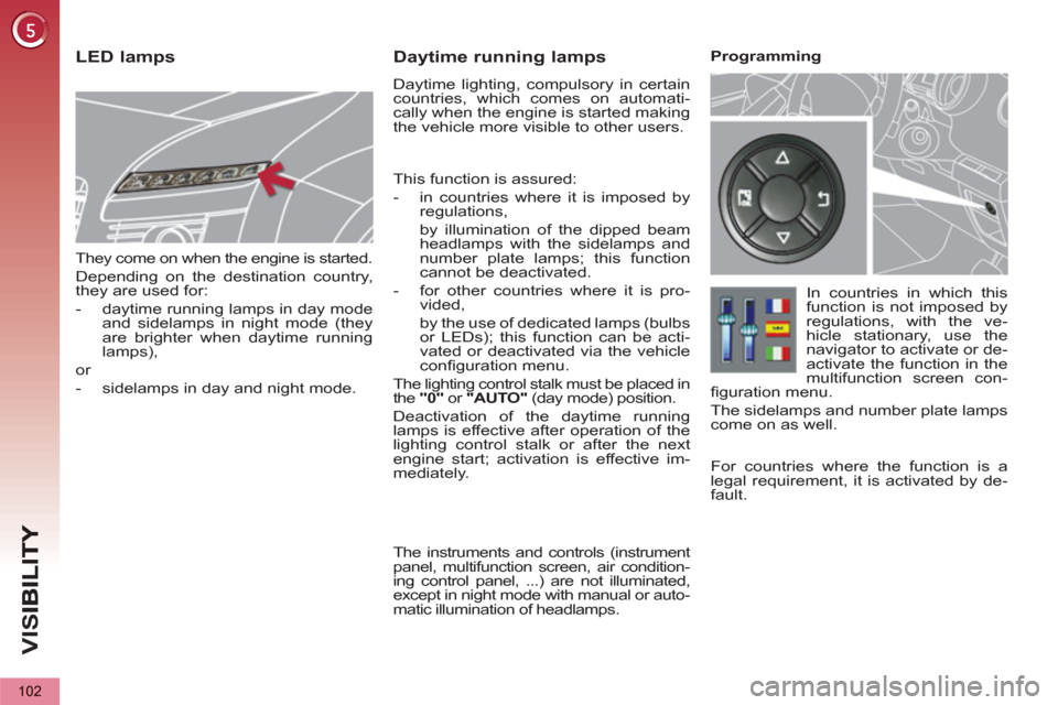 Peugeot 3008 Hybrid 4 2012  Owners Manual - RHD (UK. Australia) VIS
102
   
They come on when the engine is started. 
  Depending on the destination country, 
they are used for: 
   
 
-   daytime running lamps in day mode 
and sidelamps in night mode (they 
are b