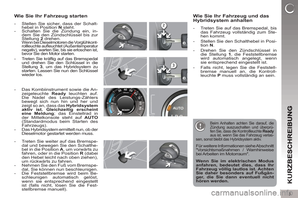 Peugeot 3008 Hybrid 4 2012  Betriebsanleitung (in German) 5
K
U
Wie Sie Ihr Fahrzeug starten
   
 
-   Stellen Sie sicher, dass der Schalt-
hebel in Position  N 
 steht. 
   
-   Schalten Sie die Zündung ein, in-
dem Sie den Zündschlüssel bis zur 
Stellun