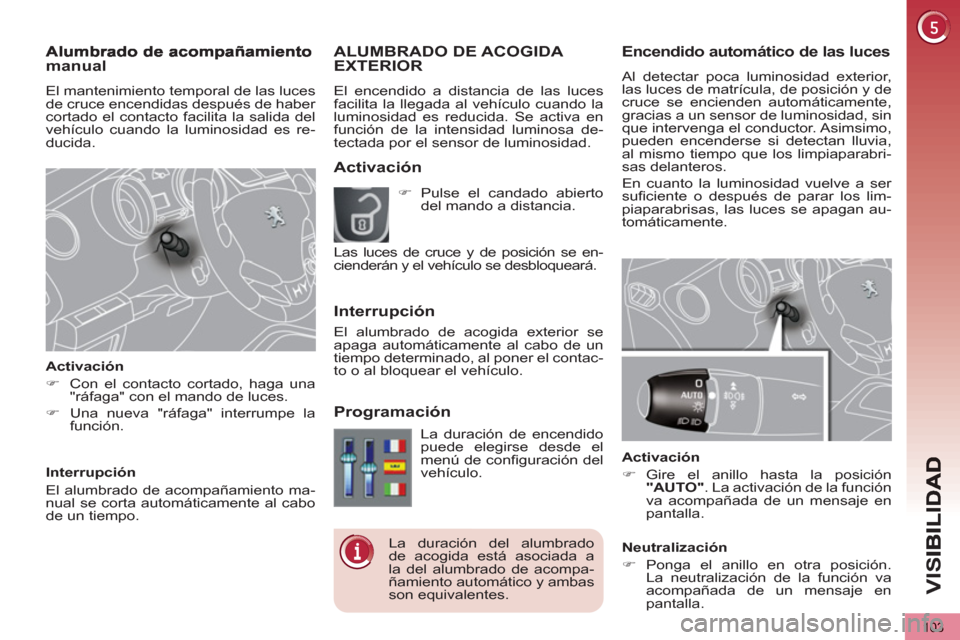 Peugeot 3008 Hybrid 4 2012  Manual del propietario (in Spanish) VIS
103
Encendido automático de las luces
  Al detectar poca luminosidad exterior, 
las luces de matrícula, de posición y de 
cruce se encienden automáticamente, 
gracias a un sensor de luminosida