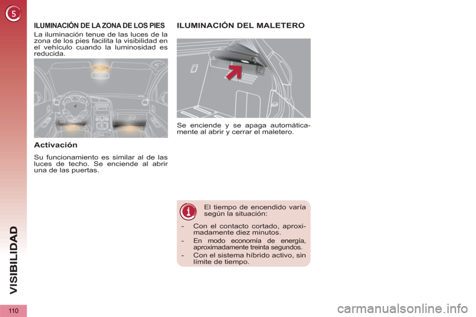 Peugeot 3008 Hybrid 4 2012  Manual del propietario (in Spanish) VIS
110
   
 
 
 
 
El tiempo de encendido varía 
según la situación:    Se enciende y se apaga automática-
mente al abrir y cerrar el maletero. 
ILUMINACIÓN DEL MALETEROILUMINACIÓN DE LA ZONA D