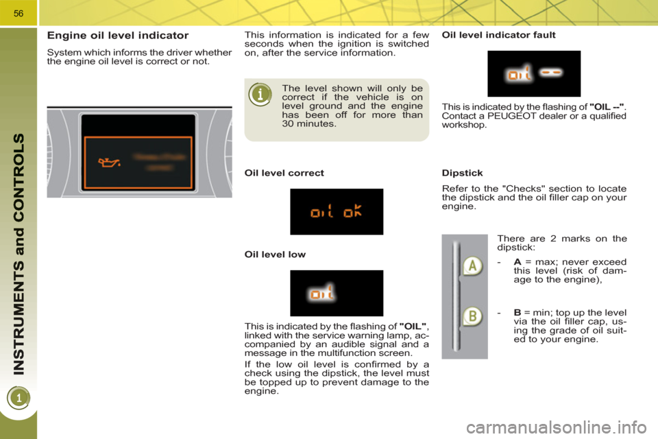 Peugeot 3008 Hybrid 4 2011  Owners Manual 56
   
The level shown will only be 
correct if the vehicle is on 
level ground and the engine 
has been off for more than 
30 minutes. 
Engine oil level indicator 
  System which informs the driver w