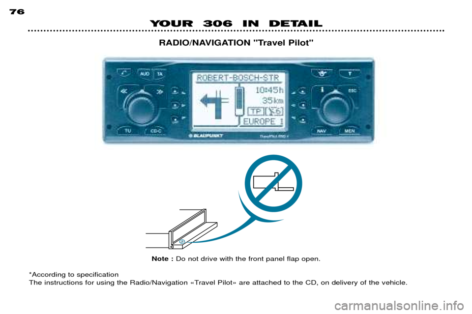 Peugeot 306 Break 2002  Owners Manual 76
YOUR  306  IN  DETAILRADIO/NAVIGATION "Travel Pilot"
Note : Do not drive with the front panel flap open.
*According to specification 
The instructions for using the Radio/Navigation ÇTravel Pilot