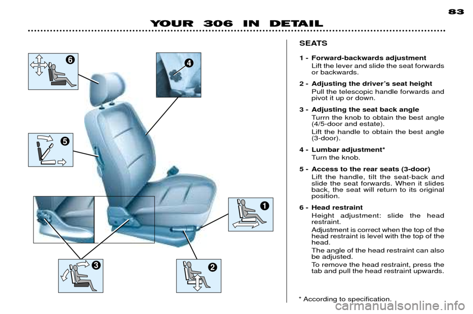 Peugeot 306 Break 2002 Owners Manual YOUR 306 IN DETAIL 83
SEATS
1 - Forward-backwards adjustment Lift the lever and slide the seat forwards or backwards.
2 - Adjusting the driverÕs seat height Pull the telescopic handle forwards and Peugeot 306 Break 2002 Owners Manual YOUR 306 IN DETAIL 83
SEATS
1 - Forward-backwards adjustment Lift the lever and slide the seat forwards or backwards.
2 - Adjusting the driverÕs seat height Pull the telescopic handle forwards and