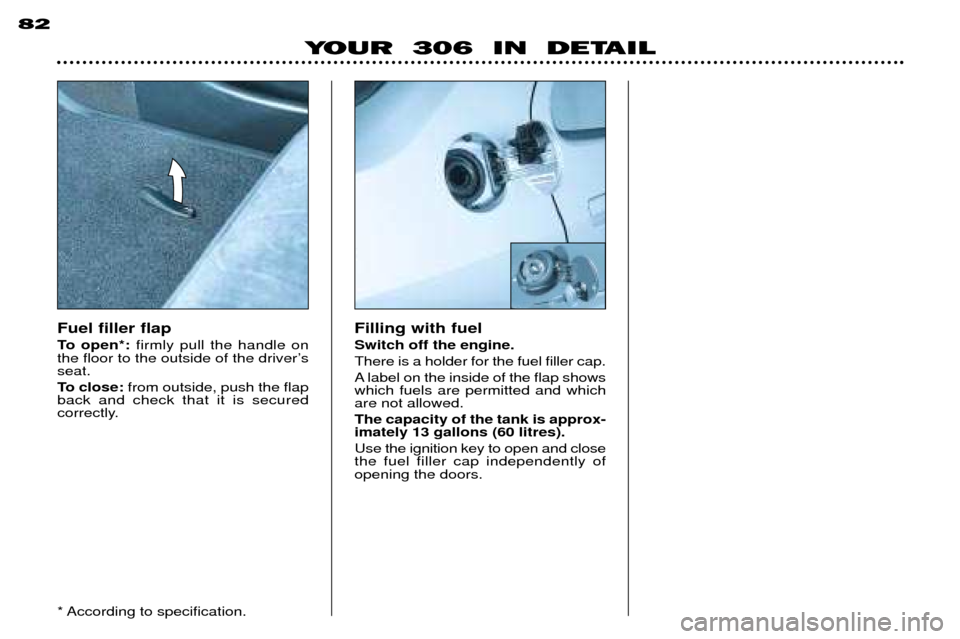 Peugeot 306 Break 2002 User Guide YOUR 306 IN DETAIL
82
Fuel filler flap
To open*:
firmly pull the handle on
the floor to the outside of the driverÕs seat.
To close: from outside, push the flap
back and check that it is secured Peugeot 306 Break 2002 User Guide YOUR 306 IN DETAIL
82
Fuel filler flap
To open*:
firmly pull the handle on
the floor to the outside of the driverÕs seat.
To close: from outside, push the flap
back and check that it is secured