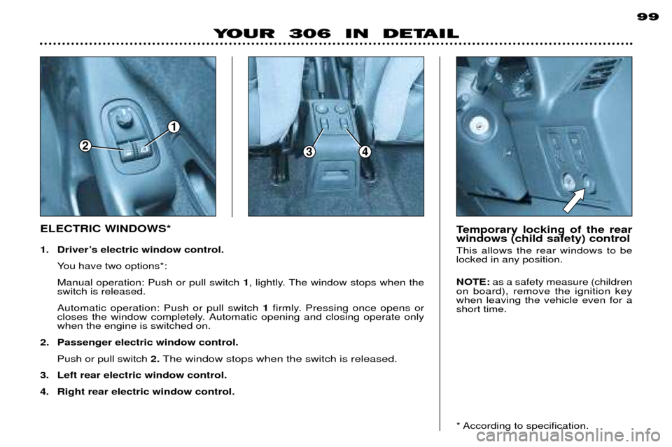 Peugeot 306 Break 2002 User Guide 99
YOUR 306 IN DETAIL
ELECTRIC WINDOWS*
1. DriverÕs electric window control.You have two options*: Manual operation: Push or pull switch 1, lightly. The window stops when the
switch is released. Peugeot 306 Break 2002 User Guide 99
YOUR 306 IN DETAIL
ELECTRIC WINDOWS*
1. DriverÕs electric window control.You have two options*: Manual operation: Push or pull switch 1, lightly. The window stops when the
switch is released.