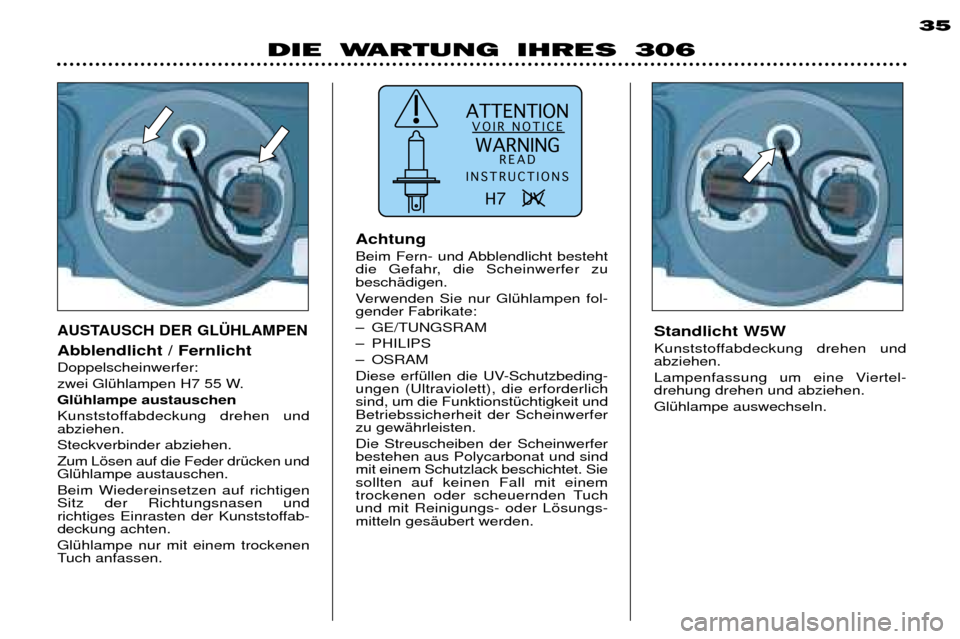 Peugeot 306 Break 2002  Betriebsanleitung (in German) ATTENTIONVOIR NOTICE
WARNING READ
INSTRUCTIONS
H7   UV  
DIE WARTUNG IHRES 306 35
Standlicht W5W  
Kunststoffabdeckung drehen und abziehen.  
Lampenfassung um eine Viertel- drehung drehen und abziehen