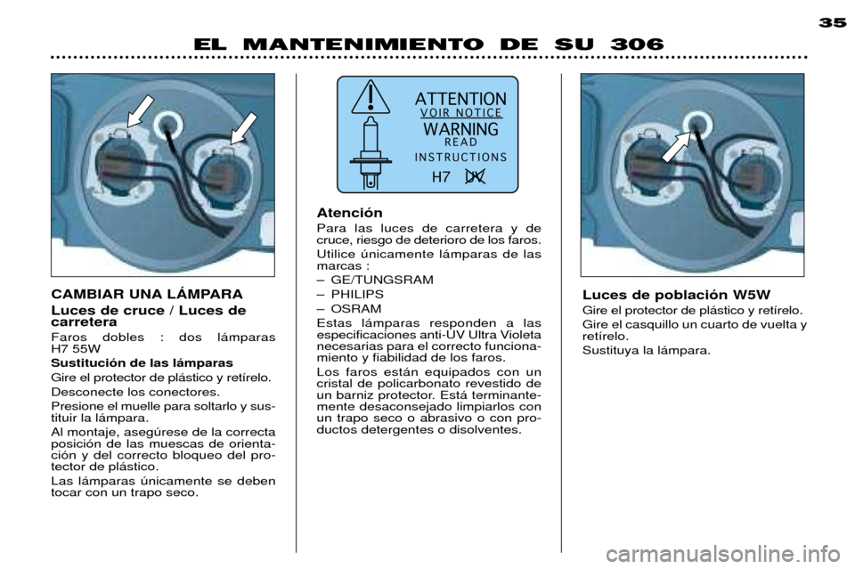 Peugeot 306 Break 2002  Manual del propietario (in Spanish) ATTENTIONVOIR NOTICE
WARNING READ
INSTRUCTIONS
H7   UV  
EL MANTENIMIENTO DE SU 306 35
Luces de poblaci—n W5W Gire el protector de pl‡stico y ret’relo. Gire el casquillo un cuarto de vuelta y re
