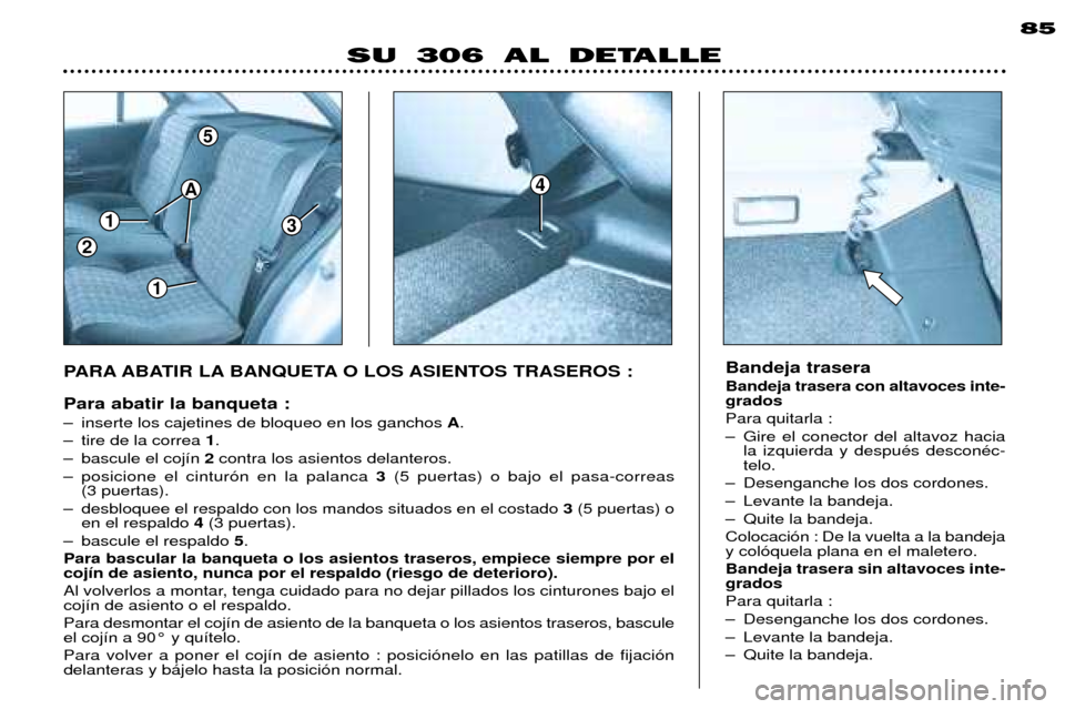 Peugeot 306 Break 2002 Manual del propietario (in Spanish) 1
1
3
5
2
A4
85
SU 306 AL DETALLE
PARA ABATIR LA BANQUETA O LOS ASIENTOS TRASEROS : Para abatir la banqueta :
Ð inserte los cajetines de bloqueo en los ganchos A.
Ð tire de la correa 1.
Ð bascul Peugeot 306 Break 2002 Manual del propietario (in Spanish) 1
1
3
5
2
A4
85
SU 306 AL DETALLE
PARA ABATIR LA BANQUETA O LOS ASIENTOS TRASEROS : Para abatir la banqueta :
Ð inserte los cajetines de bloqueo en los ganchos A.
Ð tire de la correa 1.
Ð bascul