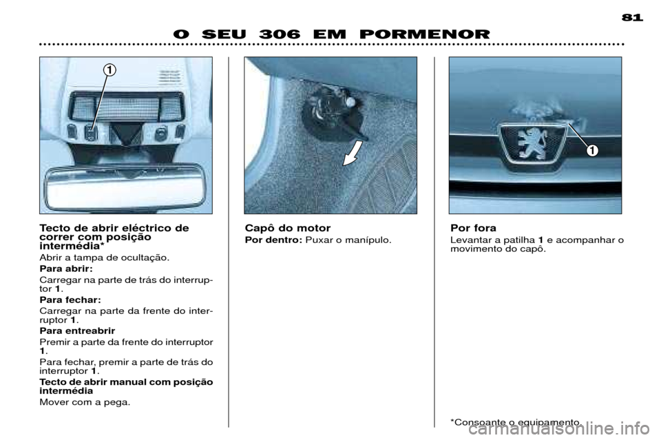 Peugeot 306 Break 2002 Manual do proprietário (in Portuguese) O SEU 306 EM PORMENOR81
Cap™ do motor Por dentro:
Puxar o man’pulo. Por foraLevantar a patilha
1e acompanhar o
movimento do cap™.Tecto de abrir elŽctrico de correr com posiintermŽdia* Abrir a Peugeot 306 Break 2002 Manual do proprietário (in Portuguese) O SEU 306 EM PORMENOR81
Cap™ do motor Por dentro:
Puxar o man’pulo. Por foraLevantar a patilha
1e acompanhar o
movimento do cap™.Tecto de abrir elŽctrico de correr com posiintermŽdia* Abrir a