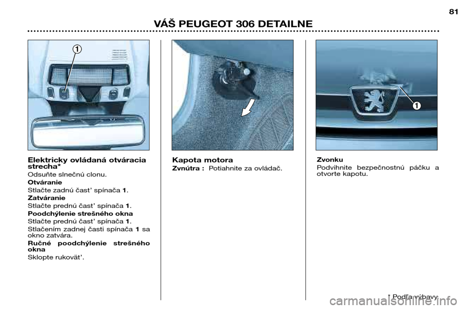 Peugeot 306 Break 2002  Užívateľská príručka (in Slovak) VÁŠ PEUGEOT 306 DETAILNE81
Kapota motora 
Zvnútra : 
Potiahnite za ovládač. Zvonku 
Podvihnite  bezpečnostnú  páčku  a 
otvorte kapotu.Elektricky ovládaná otváracia 
strecha* Odsuňte slne