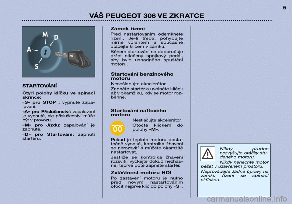 Peugeot 306 Break 2002  Návod k obsluze (in Czech) VÁŠ PEUGEOT 306 VE ZKRATCE5
STARTOVÁNÍ 
Čtyři  polohy  klíčku  ve  spínací skřínce: 
«S»  pro  STOP  :  vypnuté  zapa-
lování.
«A»  pro  Příslušenství:  zapalování
je  vypnut�