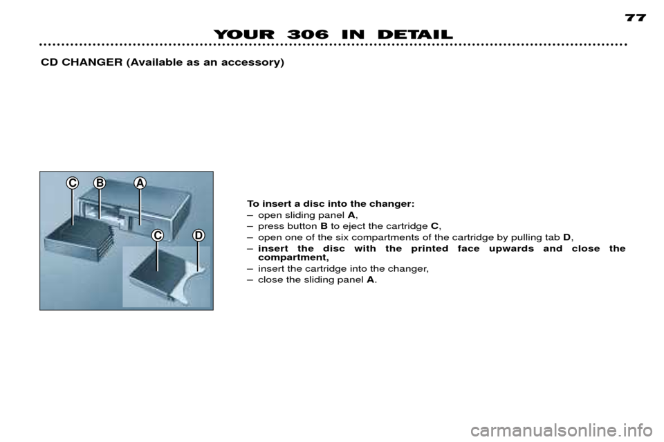Peugeot 306 Break Dag 2002 Workshop Manual CD
CBA
YOUR 306 IN DETAIL 77
CD CHANGER (Available as an accessory)
To insert a disc into the changer: 
Ð open sliding panel A,
Ð press button  Bto eject the cartridge  C,
Ð open one of the six com