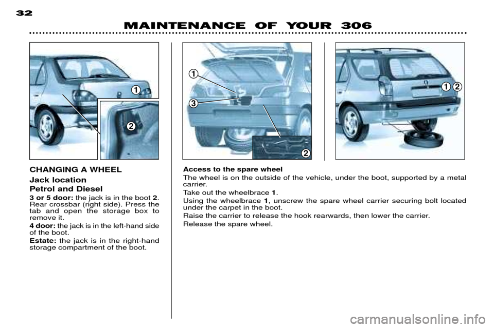 Peugeot 306 Break Dag 2002 Owners Manual 1
3
1
2
2
12
MAINTENANCE OF YOUR 306
32
Access to the spare wheel The wheel is on the outside of the vehicle, under the boot, supported by a metal
carrier.
Take out the wheelbrace
1.
Using the whee Peugeot 306 Break Dag 2002 Owners Manual 1
3
1
2
2
12
MAINTENANCE OF YOUR 306
32
Access to the spare wheel The wheel is on the outside of the vehicle, under the boot, supported by a metal
carrier.
Take out the wheelbrace
1.
Using the whee
