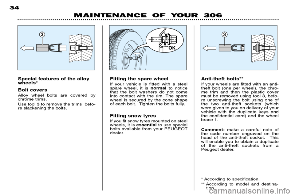 Peugeot 306 Break Dag 2002 Owners Manual 33
MAINTENANCE OF YOUR 306
34
Special features of the alloy wheels* Bolt covers Alloy wheel bolts are covered by chrome trims. Use tool
3to remove the trims befo-
re slackening the bolts. Anti-thef Peugeot 306 Break Dag 2002 Owners Manual 33
MAINTENANCE OF YOUR 306
34
Special features of the alloy wheels* Bolt covers Alloy wheel bolts are covered by chrome trims. Use tool
3to remove the trims befo-
re slackening the bolts. Anti-thef