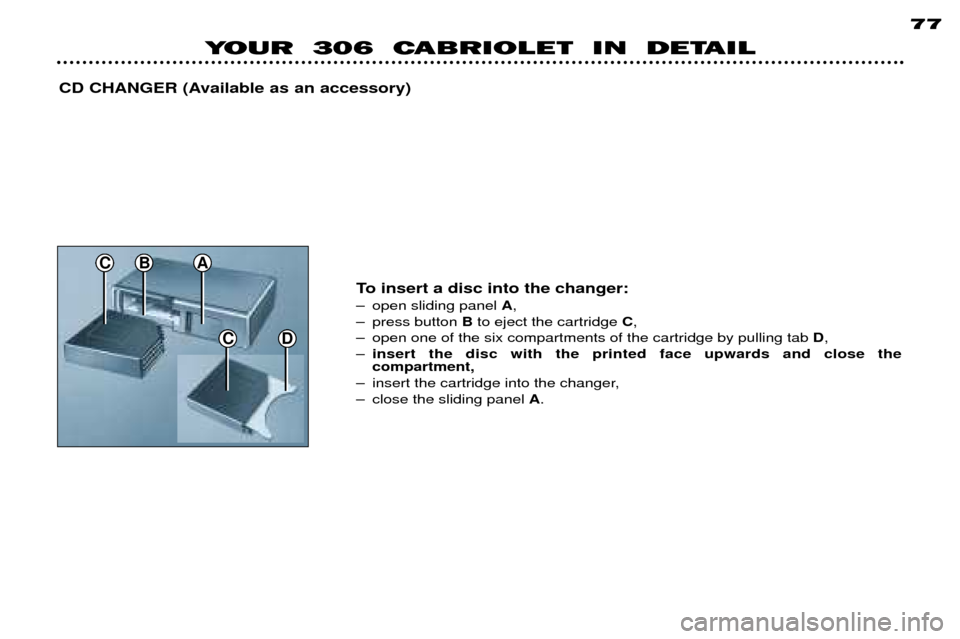 Peugeot 306 C 2001 Workshop Manual 77
YOUR 306 CABRIOLET IN DETAIL
CD CHANGER (Available as an accessory)
CD
C
To insert a disc into the changer:
Ð open sliding panel A,
Ð press button Bto eject the cartridge C,
Ð open one o Peugeot 306 C 2001 Workshop Manual 77
YOUR 306 CABRIOLET IN DETAIL
CD CHANGER (Available as an accessory)
CD
C
To insert a disc into the changer:
Ð open sliding panel A,
Ð press button Bto eject the cartridge C,
Ð open one o