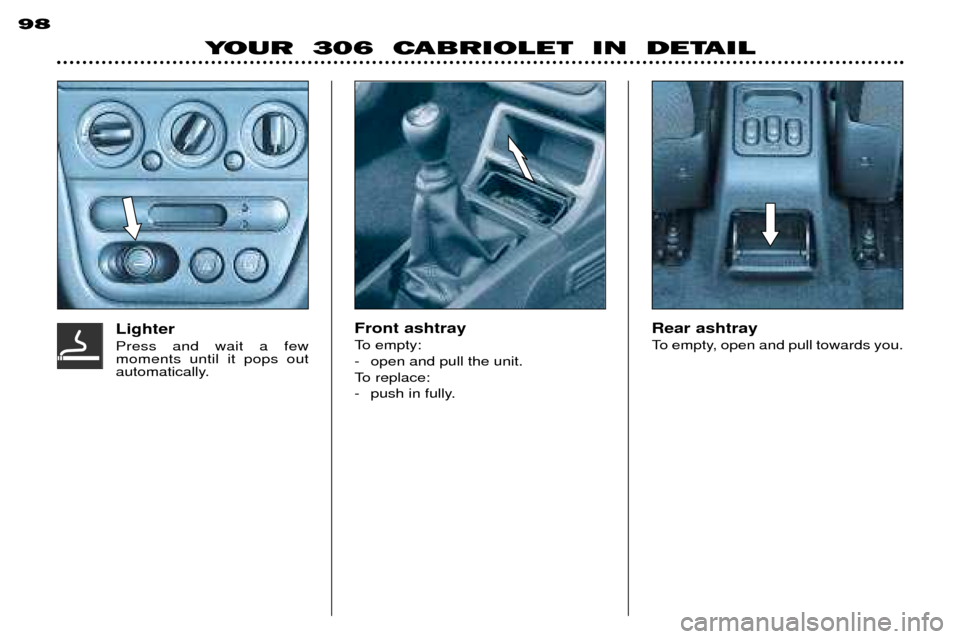 Peugeot 306 C 2001 Manual PDF YOUR 306 CABRIOLET IN DETAIL
98
Front ashtray
To empty:
- open and pull the unit.
To replace:
- push in fully. Rear ashtray
To empty, open and pull towards you.
LighterPress and wait a few mome Peugeot 306 C 2001 Manual PDF YOUR 306 CABRIOLET IN DETAIL
98
Front ashtray
To empty:
- open and pull the unit.
To replace:
- push in fully. Rear ashtray
To empty, open and pull towards you.
LighterPress and wait a few mome