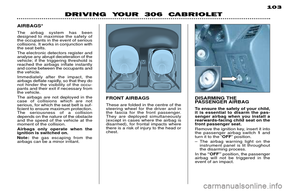 Peugeot 306 C 2001 Manual Online 103
DRIVING YOUR 306 CABRIOLET
AIRBAGS* The airbag system has been designed to maximise the safety ofthe occupants in the event of seriouscollisions. It works in conjunction withthe seat belts. The Peugeot 306 C 2001 Manual Online 103
DRIVING YOUR 306 CABRIOLET
AIRBAGS* The airbag system has been designed to maximise the safety ofthe occupants in the event of seriouscollisions. It works in conjunction withthe seat belts. The