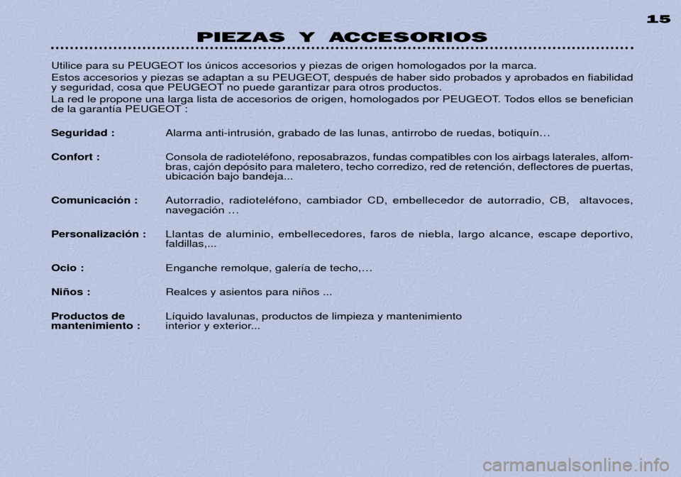 Peugeot 306 C 2001 Manual del propietario (in Spanish) PIEZAS Y ACCESORIOS15
Utilice para su PEUGEOT los œnicos accesorios y piezas de origen homologados por la marca.
Estos accesorios y piezas se adaptan a su PEUGEOT, despuŽs de haber sido probados y Peugeot 306 C 2001 Manual del propietario (in Spanish) PIEZAS Y ACCESORIOS15
Utilice para su PEUGEOT los œnicos accesorios y piezas de origen homologados por la marca.
Estos accesorios y piezas se adaptan a su PEUGEOT, despuŽs de haber sido probados y