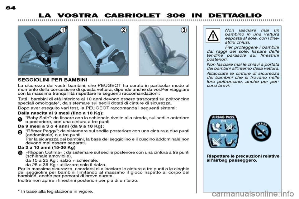 Peugeot 306 C 2001 Manuale del proprietario (in Italian) SEGGIOLINI PER BAMBINI
Tutti i bambini di etˆ inferiore ai 10 anni devono essere trasportati su poltroncine speciali omologate*, da sistemare sui sedili dotati di cinture di sicurezza.
Dopo aver es Peugeot 306 C 2001 Manuale del proprietario (in Italian) SEGGIOLINI PER BAMBINI
Tutti i bambini di etˆ inferiore ai 10 anni devono essere trasportati su poltroncine speciali omologate*, da sistemare sui sedili dotati di cinture di sicurezza.
Dopo aver es