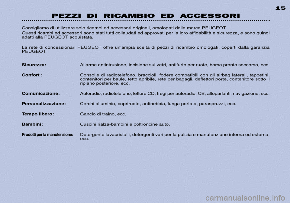 Peugeot 306 C 2001 Manuale del proprietario (in Italian) PEZZI DI RICAMBIO ED ACCESSORI15
Consigliamo di utilizzare solo ricambi ed accessori originali, omologati dalla marca PEUGEOT.
Questi ricambi ed accessori sono stati tutti collaudati ed approvati per Peugeot 306 C 2001 Manuale del proprietario (in Italian) PEZZI DI RICAMBIO ED ACCESSORI15
Consigliamo di utilizzare solo ricambi ed accessori originali, omologati dalla marca PEUGEOT.
Questi ricambi ed accessori sono stati tutti collaudati ed approvati per
