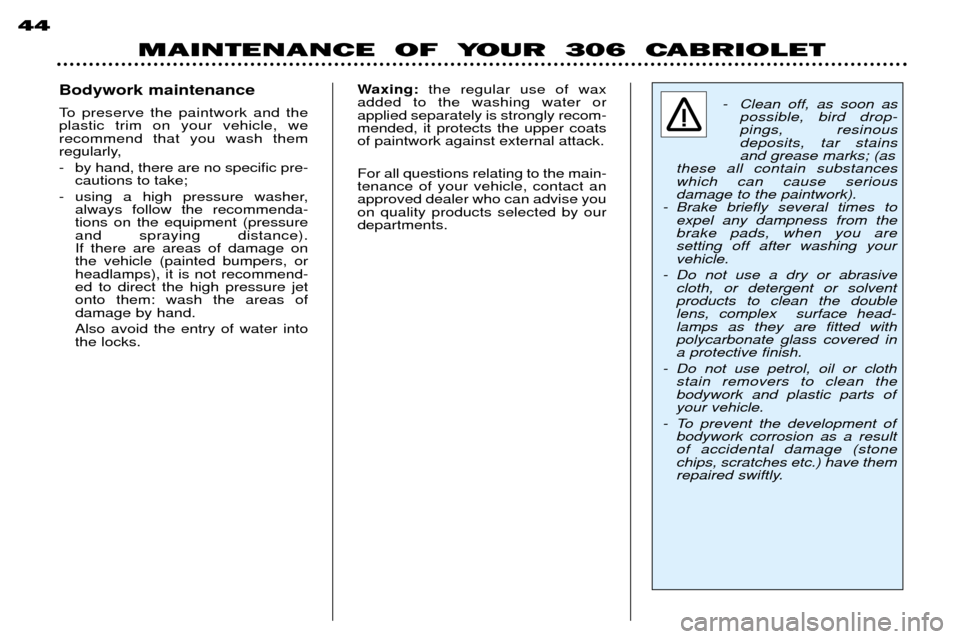 Peugeot 306 C Dag 2001 User Guide MAINTENANCE  OF  YOUR  306  CABRIOLET
44
Bodywork maintenance 
To preserve the paintwork and the plastic trim on your vehicle, we recommend that you wash them 
regularly, 
- by hand, there are no spec