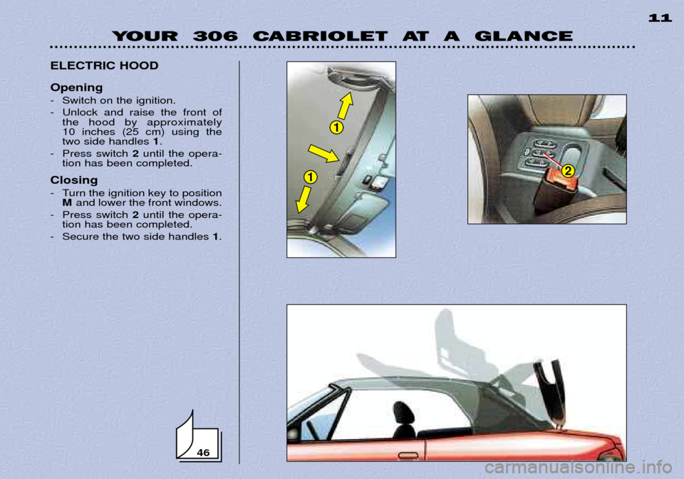 Peugeot 306 C Dag 2001  Owners Manual 46
1
12
YOUR  306  CABRIOLET  AT  A  GLANCE11
ELECTRIC HOOD Opening 
- Switch on the ignition. 
- Unlock and raise the front of the hood by approximately  10 inches (25 cm) using thetwo side handles  