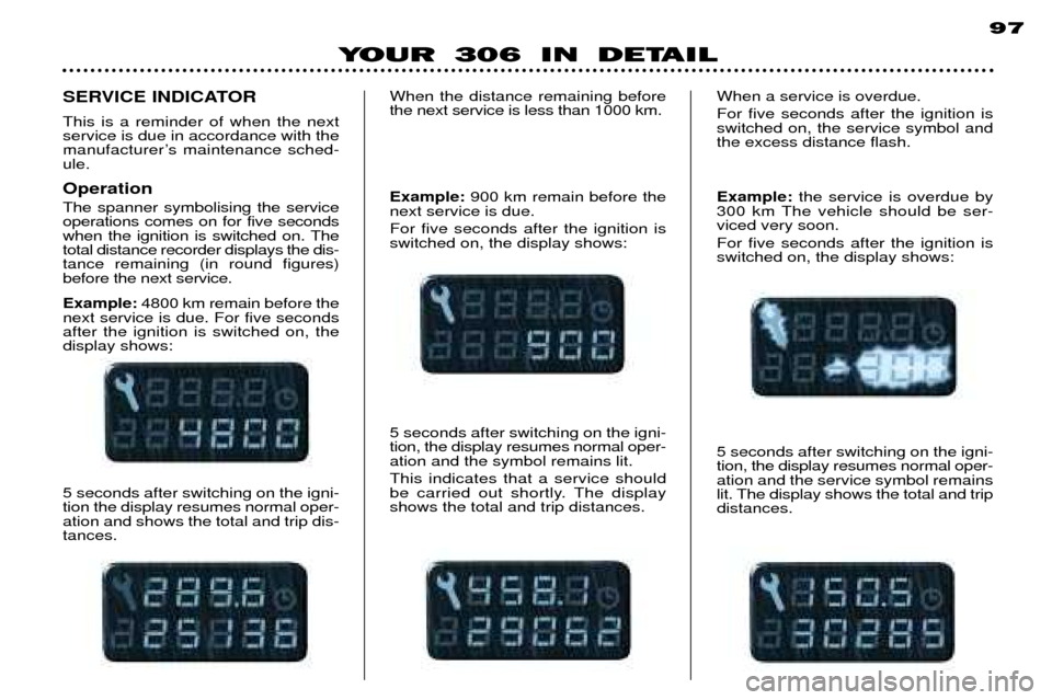 Peugeot 306 Dag 2002 User Guide 97
YOUR 306 IN DETAIL
5 seconds after switching on the igni- tion the display resumes normal oper-ation and shows the total and trip dis-tances.
SERVICE INDICATOR This is a reminder of when the next s Peugeot 306 Dag 2002 User Guide 97
YOUR 306 IN DETAIL
5 seconds after switching on the igni- tion the display resumes normal oper-ation and shows the total and trip dis-tances.
SERVICE INDICATOR This is a reminder of when the next s