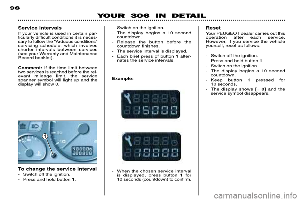 Peugeot 306 Dag 2002 User Guide 1
98
YOUR 306 IN DETAIL
- Switch on the ignition.
- The display begins a 10 secondcountdown.
- Release the button before the countdown finishes.
- The service interval is displayed.
- Each brief pres Peugeot 306 Dag 2002 User Guide 1
98
YOUR 306 IN DETAIL
- Switch on the ignition.
- The display begins a 10 secondcountdown.
- Release the button before the countdown finishes.
- The service interval is displayed.
- Each brief pres