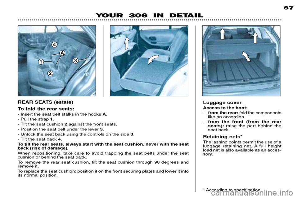 Peugeot 306 Dag 2002 Owners Manual 1
4
3
A
2
87
To fold the rear seats: - Insert the seat belt stalks in the hooks A.
- Pull the strap 1.
- Tilt the seat cushion 2against the front seats.
- Position the seat belt under the lever 3. Peugeot 306 Dag 2002 Owners Manual 1
4
3
A
2
87
To fold the rear seats: - Insert the seat belt stalks in the hooks A.
- Pull the strap 1.
- Tilt the seat cushion 2against the front seats.
- Position the seat belt under the lever 3.