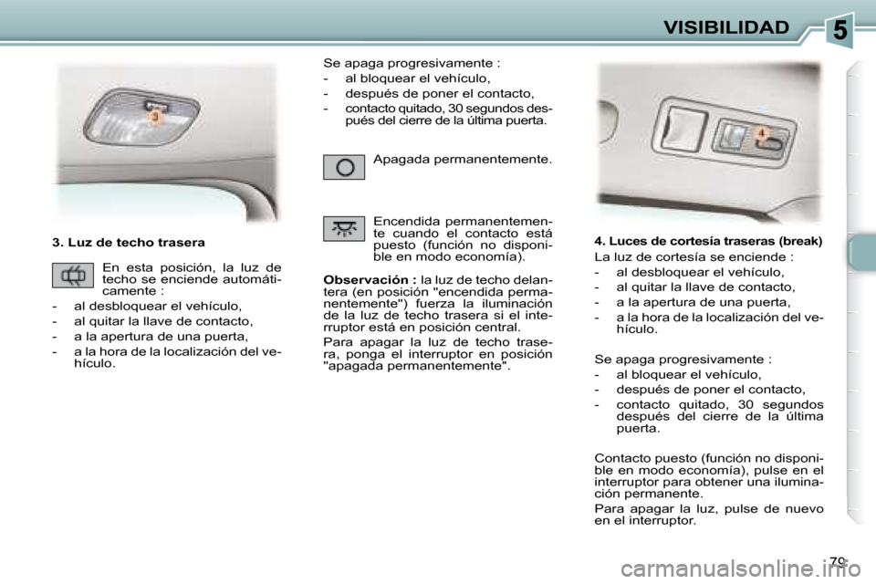 Peugeot 307 Break 2007.5  Manual del propietario (in Spanish) VISIBILIDAD
79
   3. Luz de techo trasera   
Observación :   la luz de techo delan-
tera (en posición "encendida perma- 
nentemente")  fuerza  la  iluminación 
de  la  luz  de  techo  trasera  si  