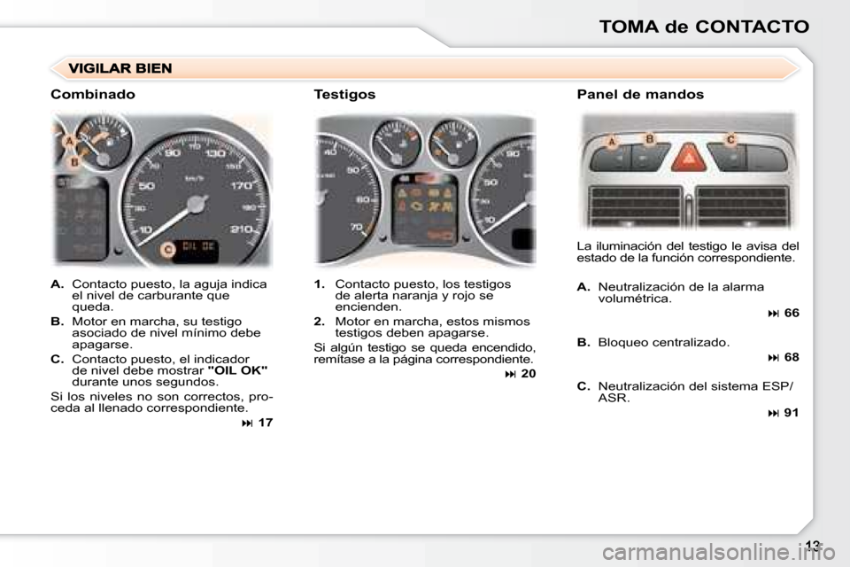 Peugeot 307 Break 2007.5  Manual del propietario (in Spanish) TOMA de CONTACTO
   
A.    Contacto puesto, la aguja indica 
el nivel de carburante que  
queda. 
  
B.    Motor en marcha, su testigo 
asociado de nivel mínimo debe 
apagarse. 
  
C.    Contacto pue