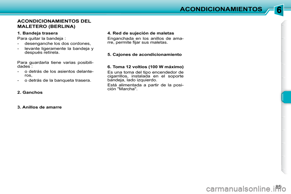 Peugeot 307 Break 2007.5  Manual del propietario (in Spanish) ACONDICIONAMIENTOS
85
  1. Bandeja trasera   
 Para quitar la bandeja :  
   -   desenganche los dos cordones, 
  -   levante  ligeramente  la  bandeja  y después retírela.  
 Para  guardarla  tiene