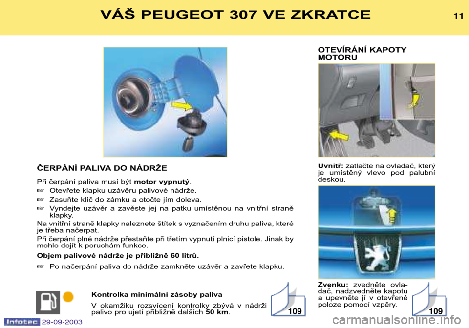 Peugeot 307 Break 2003.5  Návod k obsluze (in Czech) 
OTEVÍRÁNÍ KAPOTY 
MOTORU Uvnitř: zatlačte na ovladač, který
je  umístěný  vlevo  pod  palubní deskou. Zvenku: zvedněte  ovla-
dač,  nadzvedněte  kapotu 
a  upevněte  jí  v  otevřen