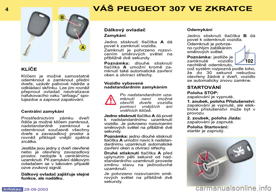 Peugeot 307 Break 2003.5  Návod k obsluze (in Czech) VÁŠ PEUGEOT 307 VE ZKRATCE

KLÍČE 
Klíčem  je  možné  samostatně 
odemknout  a  zamknout  přední
dveře,  uzávěr  palivové  nádrže  a
odkládací skřínku. Lze jím rovně�